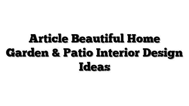 Article Beautiful Home Garden & Patio Interior Design Ideas