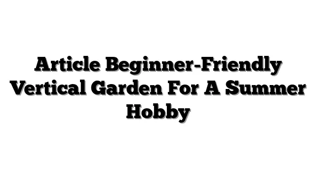 Article Beginner-Friendly Vertical Garden For A Summer Hobby