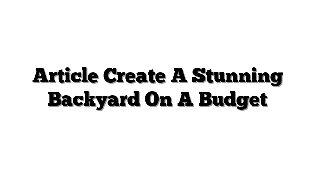 Article Create A Stunning Backyard On A Budget