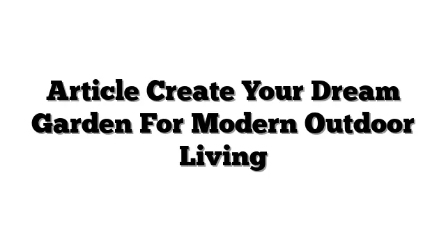 Article Create Your Dream Garden For Modern Outdoor Living