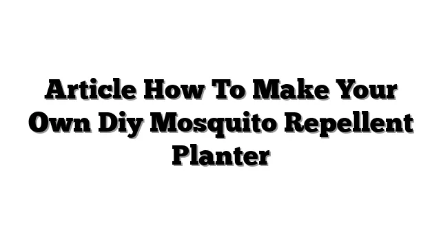 Article How To Make Your Own Diy Mosquito Repellent Planter
