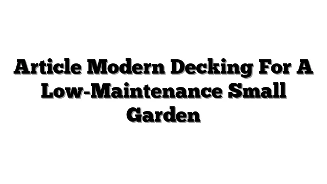 Article Modern Decking For A Low-Maintenance Small Garden