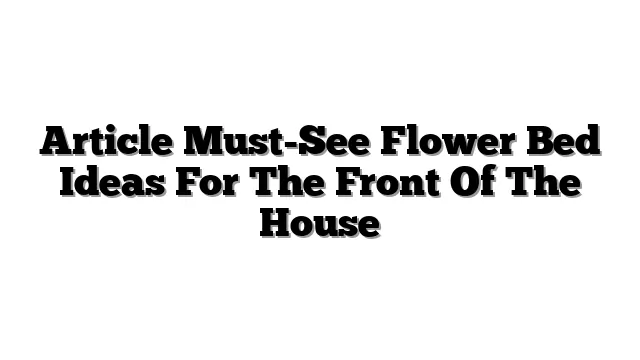 Article Must-See Flower Bed Ideas For The Front Of The House