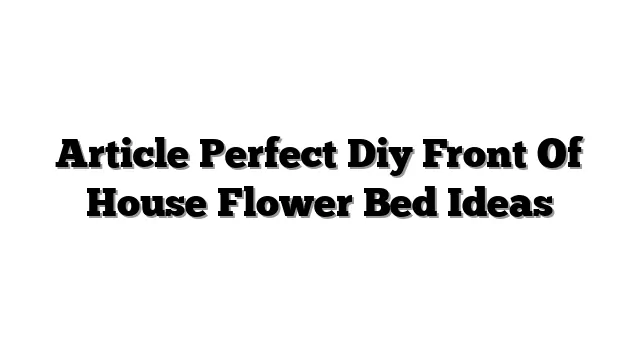Article Perfect Diy Front Of House Flower Bed Ideas