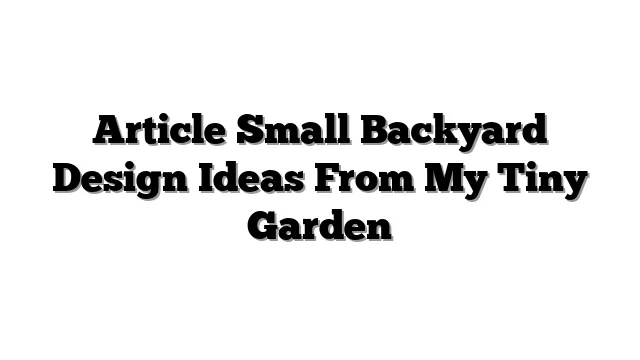 Article Small Backyard Design Ideas From My Tiny Garden