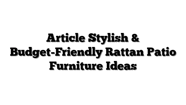 Article Stylish & Budget-Friendly Rattan Patio Furniture Ideas