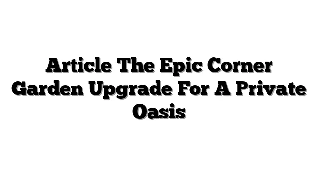 Article The Epic Corner Garden Upgrade For A Private Oasis