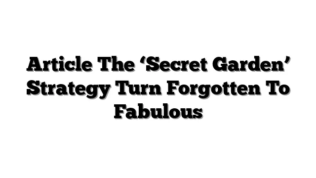 Article The ‘Secret Garden’ Strategy Turn Forgotten To Fabulous