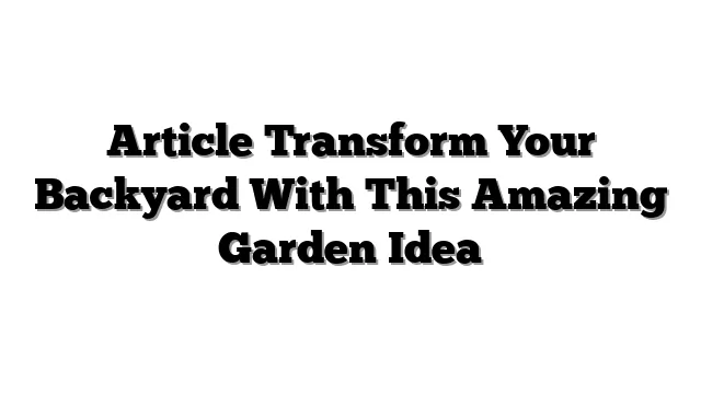 Article Transform Your Backyard With This Amazing Garden Idea