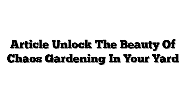 Article Unlock The Beauty Of Chaos Gardening In Your Yard