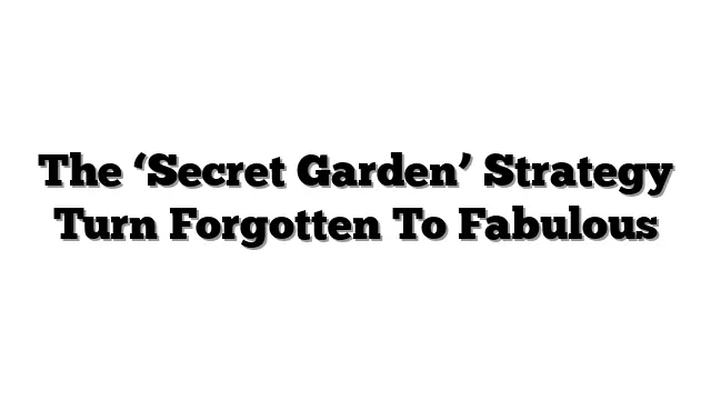 The ‘Secret Garden’ Strategy Turn Forgotten To Fabulous