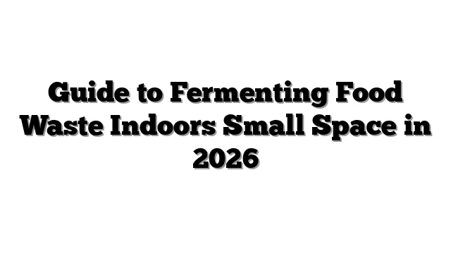 Guide to Fermenting Food Waste Indoors Small Space in 2026