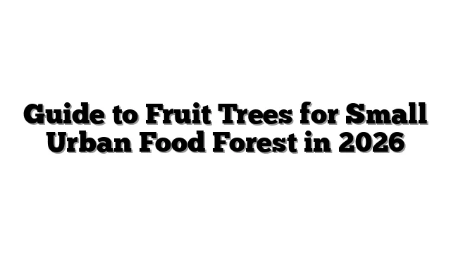 Guide to Fruit Trees for Small Urban Food Forest in 2026