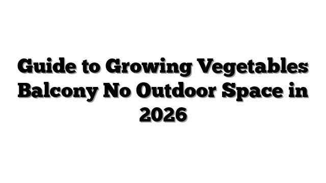 Guide to Growing Vegetables Balcony No Outdoor Space in 2026