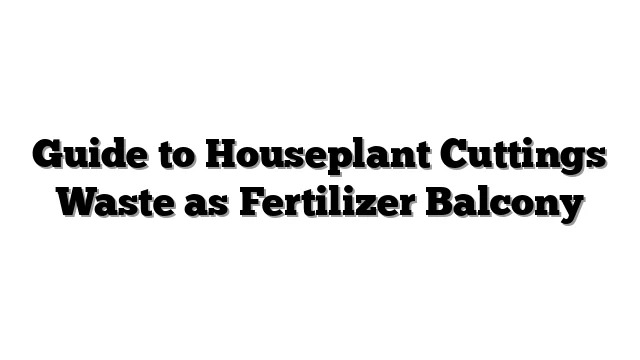 Guide to Houseplant Cuttings Waste as Fertilizer Balcony