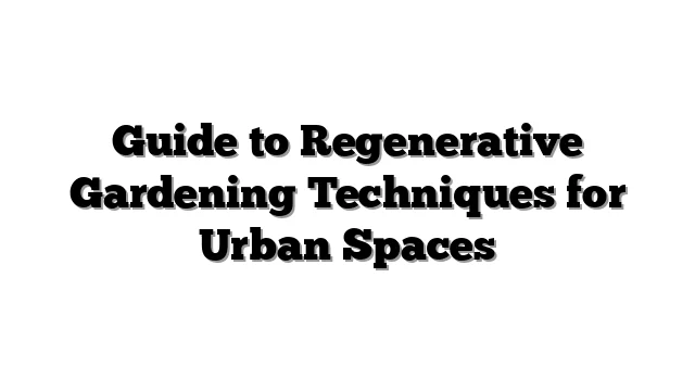 Guide to Regenerative Gardening Techniques for Urban Spaces