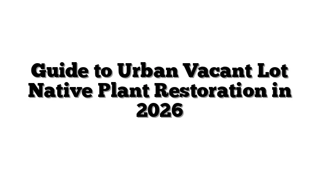 Guide to Urban Vacant Lot Native Plant Restoration in 2026