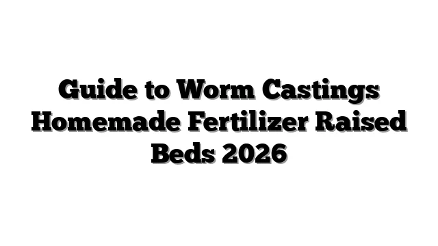 Guide to Worm Castings Homemade Fertilizer Raised Beds 2026