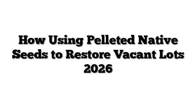 How Using Pelleted Native Seeds to Restore Vacant Lots 2026