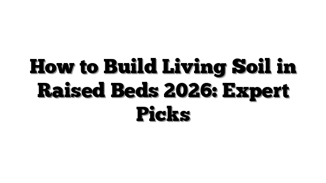 How to Build Living Soil in Raised Beds 2026: Expert Picks