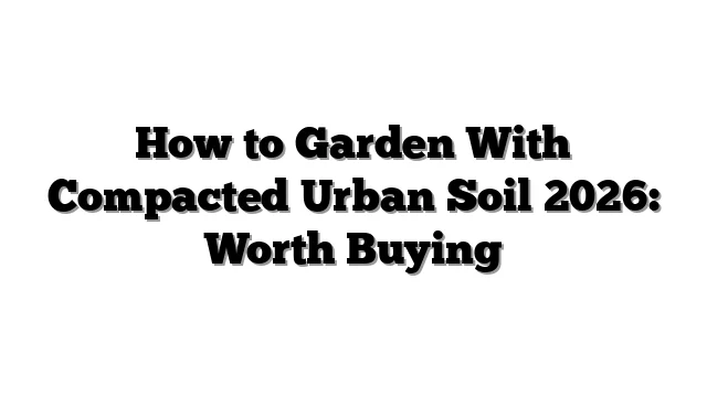 How to Garden With Compacted Urban Soil 2026: Worth Buying