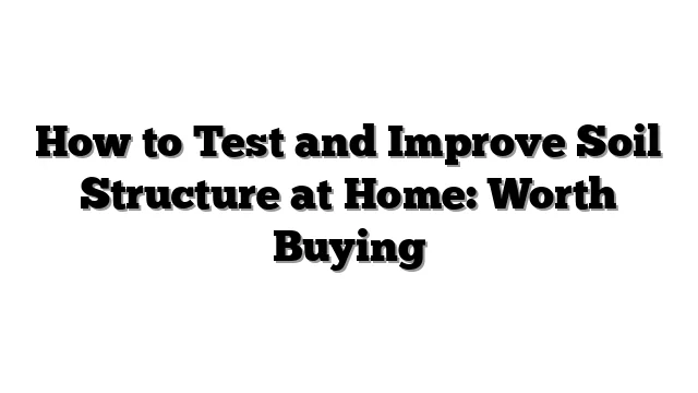 How to Test and Improve Soil Structure at Home: Worth Buying